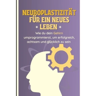 Abbildung von Neuroplastizität für ein neues Leben: Wie du dein Gehirn umprogrammierst, um erfolgreich, achtsam und glücklich zu sein