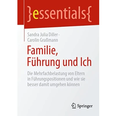 Abbildung von Familie, Führung und Ich: Die Mehrfachbelastung von Eltern in Führungspositionen wie sie besser damit umgehen können (essentials)