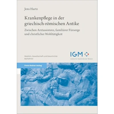 Abbildung von Krankenpflege in der griechisch römischen Antike: Zwischen Arztassistenz, familiärer Fürsorge und christlicher Wohltätigkeit (Medizin, Gesellschaft Geschichte: Beihefte)