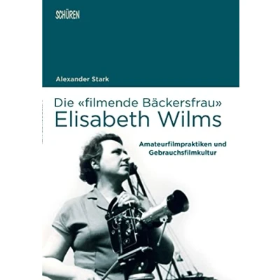 Abbildung von Die «filmende Bäckersfrau» Elisabeth Wilms: Amateurfilmpraktiken und Gebrauchsfilmkultur (Marburger Schriften zur Medienforschung)