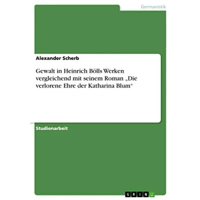 Abbildung von Gewalt in Heinrich Bölls Werken vergleichend mit seinem Roman ¿Die verlorene Ehre der Katharina Blum¿