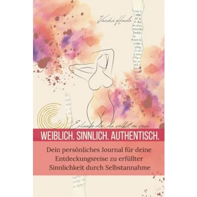 Abbildung von Weiblich. Sinnlich. Authentisch.: Erlaube dir, du selbst zu sein Dein persönliches Journal für deine Entdeckungsreise erfüllter Sinnlichkeit durch Selbstannahme