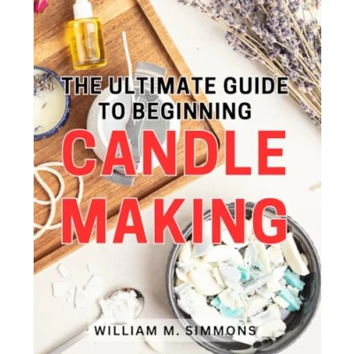 Abbildung von the Ultimate Guide to Beginning Candle Making: Step by Techniques and Proven Tips Master Art of Crafting Beautiful Custom Candles