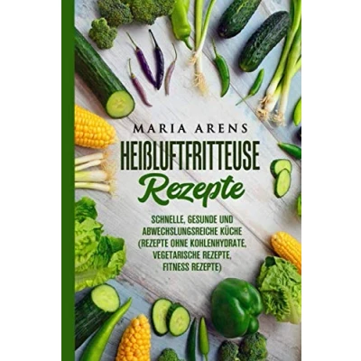 Abbildung von Heißluftfritteuse Rezepte: Schnelle, gesunde und abwechslungsreiche Küche (Rezepte ohne Kohlenhydrate, vegetarische Rezepte, Fitness Rezepte)