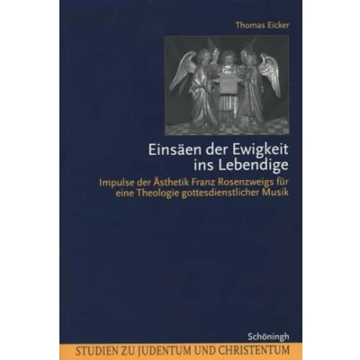 Abbildung von Einsäen der Ewigkeit ins Lebendige: Impulse Ästhetik Franz Rosenzweigs für eine Theologie gottesdienstlicher Musik (Studien zu Judentum und Christentum)