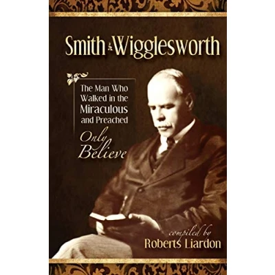 Abbildung von Smith Wigglesworth: the Man Who Walked in Miraculous and Preached Only Believe
