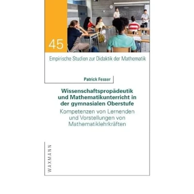 Abbildung von Wissenschaftspropädeutik und Mathematikunterricht in der gymnasialen Oberstufe: Kompetenzen von Lernenden Vorstellungen Mathematiklehrkräften (Empirische Studien zur Didaktik Mathematik)