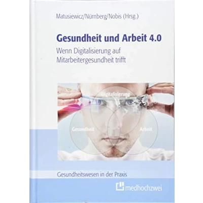 Abbildung von Gesundheit und Arbeit 4.0. Wenn Digitalisierung auf Mitarbeitergesundheit trifft (Gesundheitswesen in der Praxis)