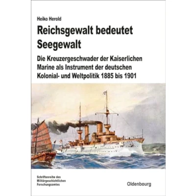 Abbildung von Reichsgewalt bedeutet Seegewalt: Die Kreuzergeschwader der Kaiserlichen Marine als Instrument deutschen Kolonial und Weltpolitik 1885 bis 1901 (Beiträge zur Militärgeschichte, 74, Band 74)