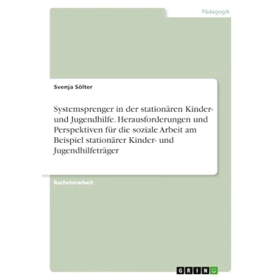 Abbildung von Systemsprenger in der stationären Kinder und Jugendhilfe. Herausforderungen Perspektiven für die soziale Arbeit am Beispiel stationärer Jugendhilfeträger