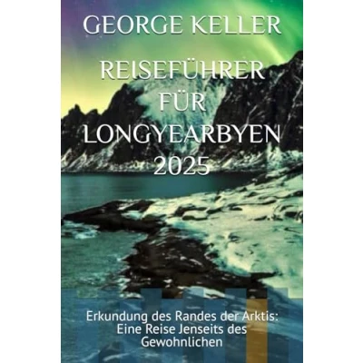 Abbildung von REISEFÜHRER FÜR LONGYEARBYEN 2025: Erkundung des Randes der Arktis: Eine Reise Jenseits Gewohnlichen