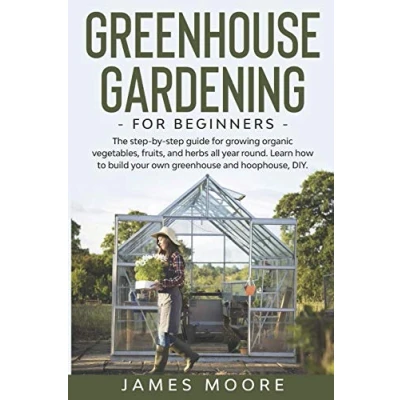 Abbildung von Greenhouse Gardening For Beginners: The Step By Guide Growing Organic Vegetables, Fruits And Herbs All Year Round. Learn How To Build Your Own Hoophouse, DIY