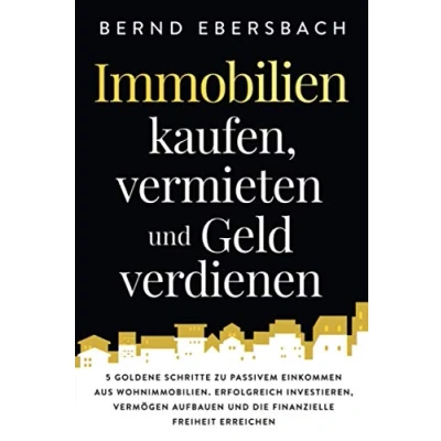 Abbildung von Immobilien kaufen, vermieten und Geld verdienen: 5 goldene Schritte zu passivem Einkommen aus Wohnimmobilien. Erfolgreich investieren, Vermögen aufbauen die finanzielle Freiheit erreichen