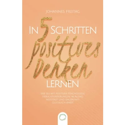 Abbildung von In 5 Schritten positives Denken lernen: Wie du mit positiver Psychologie Herausforderungen im Alltag meisterst und dauerhaft glücklich wirst