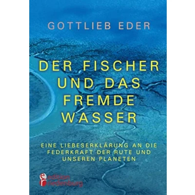 Abbildung von der Fischer und das fremde Wasser Eine Liebeserklärung an die Federkraft Rute unseren Planeten: Fliegenfischer Epos zwischen Alaska, Österreich Asien