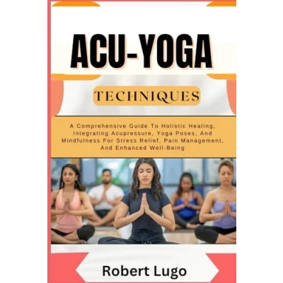 Abbildung von ACU Yoga TECHNIQUES: A Comprehensive Guide To Holistic Healing, Integrating Acupressure, Poses, And Mindfulness For Stress Relief, Pain Management, Enhanced Well Being