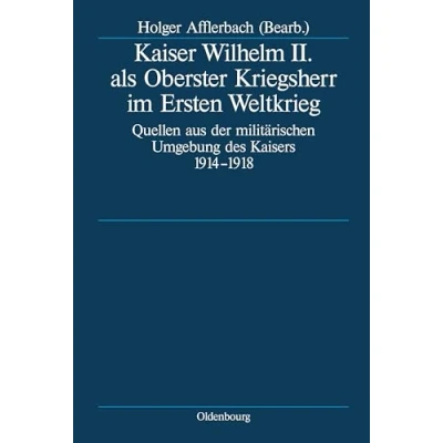 Abbildung von Kaiser Wilhelm II. als Oberster Kriegsherr im Ersten Weltkrieg: Quellen aus der militärischen Umgebung des Kaisers 1914 1918 (Deutsche Geschichtsquellen 19. und 20. Jahrhunderts, 64, Band 64)
