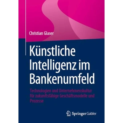 Abbildung von Künstliche Intelligenz im Bankenumfeld: Technologien und Unternehmenskultur für zukunftsfähige Geschäftsmodelle Prozesse