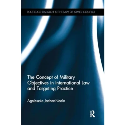 Abbildung von the Concept of Military Objectives in International Law and Targeting Practice (Routledge Research Armed Conflict)