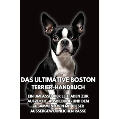 Abbildung von Das Ultimative Boston Terrier Handbuch: Ein Umfassender Leitfaden zur Aufzucht, Ausbildung und dem Zusammenleben mit Dieser Außergewöhnlichen Rasse
