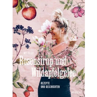 Abbildung von Rosensirup und Wildapfelgelee: Rezepte Geschichten. Lieblingsrezepte für Leib Seele Rhabarberkompott, Blütensirup Kiefernzapfenmarmelade