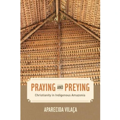 Abbildung von Praying and Preying: Christianity in Indigenous Amazonia (The Anthropology of Christianity, 19, Band 19)