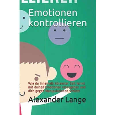 Abbildung von Emotionen kontrollieren: Wie du innerhalb kürzester Zeit lernst mit deinen umzugehen und dich gegen Manipulationen schützt