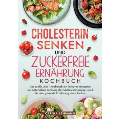 Abbildung von Cholesterin Senken und Zuckerfreie Ernährung Kochbuch: Das große 2 in 1 Kochbuch mit leckeren Rezepten zur natürlichen Senkung des Cholesterinspiegels für eine gesunde ohne Zucker.